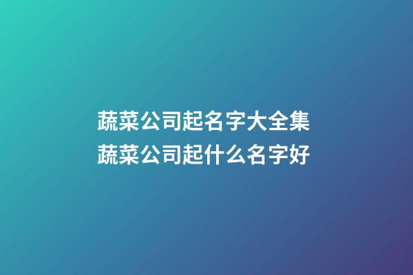 蔬菜公司起名字大全集 蔬菜公司起什么名字好-第1张-公司起名-玄机派